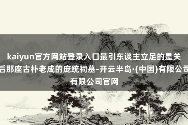 kaiyun官方网站登录入口最引东谈主立足的是关楼背后那座古朴老成的庞统祠墓-开云半岛·(中国)有限公司官网