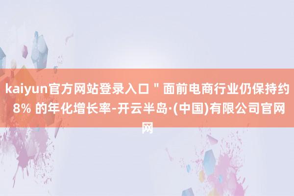 kaiyun官方网站登录入口"面前电商行业仍保持约 8% 的年化增长率-开云半岛·(中国)有限公司官网