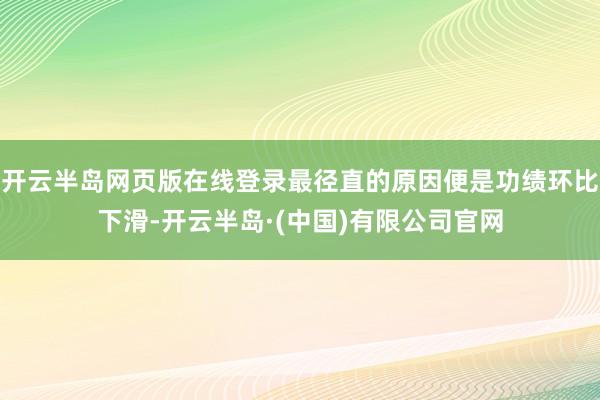 开云半岛网页版在线登录最径直的原因便是功绩环比下滑-开云半岛·(中国)有限公司官网