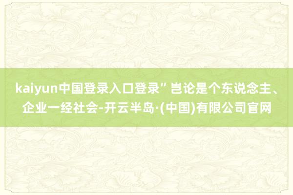 kaiyun中国登录入口登录”岂论是个东说念主、企业一经社会-开云半岛·(中国)有限公司官网