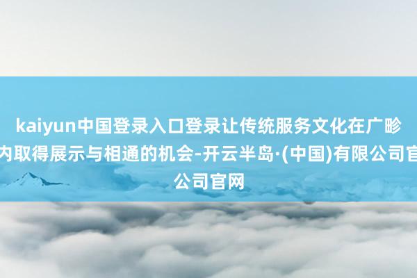 kaiyun中国登录入口登录让传统服务文化在广畛域内取得展示与相通的机会-开云半岛·(中国)有限公司官网