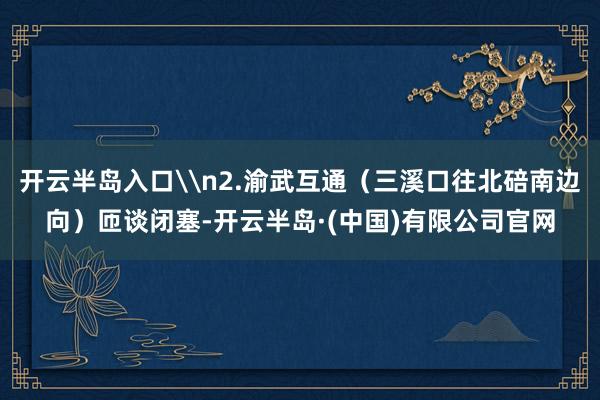 开云半岛入口\n2.渝武互通（三溪口往北碚南边向）匝谈闭塞-开云半岛·(中国)有限公司官网