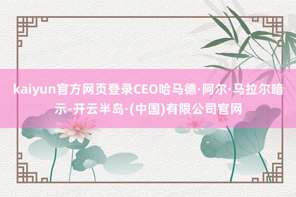 kaiyun官方网页登录CEO哈马德·阿尔·马拉尔暗示-开云半岛·(中国)有限公司官网