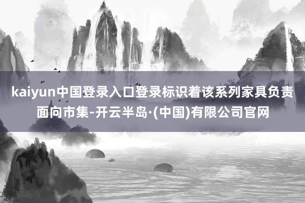 kaiyun中国登录入口登录标识着该系列家具负责面向市集-开云半岛·(中国)有限公司官网