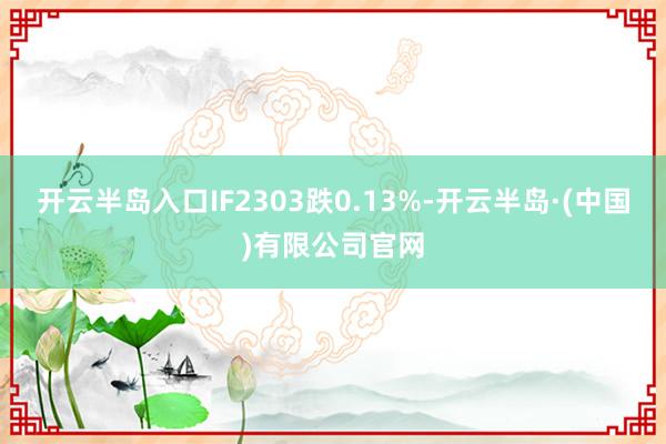 开云半岛入口IF2303跌0.13%-开云半岛·(中国)有限公司官网