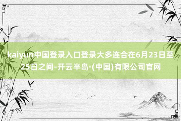 kaiyun中国登录入口登录大多连合在6月23日至25日之间-开云半岛·(中国)有限公司官网