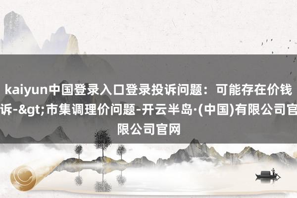 kaiyun中国登录入口登录投诉问题:可能存在价钱投诉->市集调理价问题-开云半岛·(中国)有限公司官网