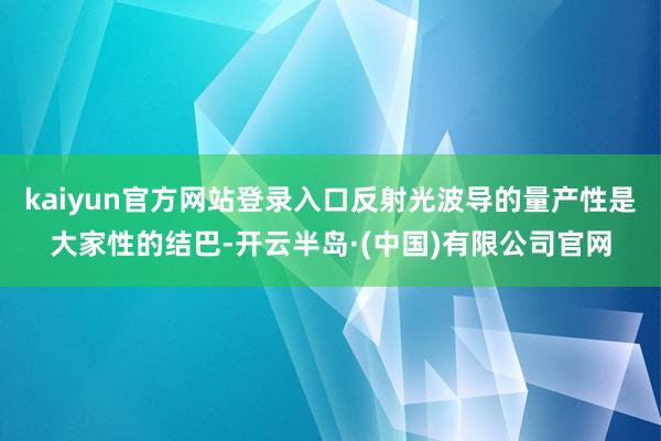 kaiyun官方网站登录入口反射光波导的量产性是大家性的结巴-开云半岛·(中国)有限公司官网