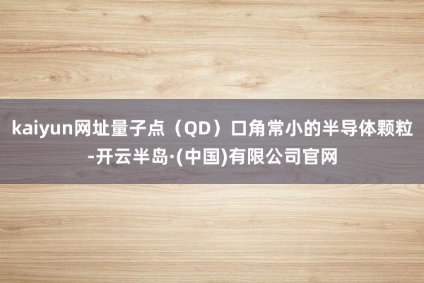 kaiyun网址量子点（QD）口角常小的半导体颗粒-开云半岛·(中国)有限公司官网