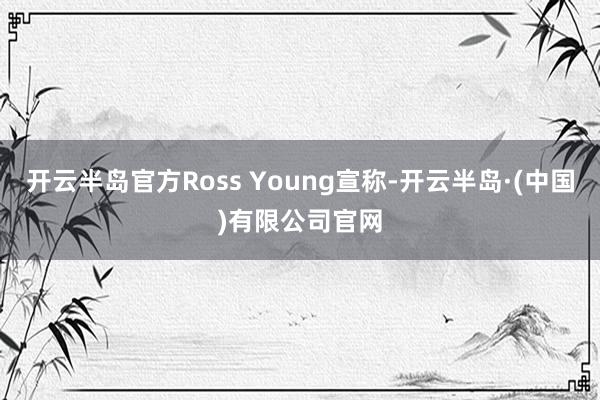 开云半岛官方Ross Young宣称-开云半岛·(中国)有限公司官网