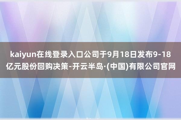 kaiyun在线登录入口公司于9月18日发布9-18亿元股份回购决策-开云半岛·(中国)有限公司官网