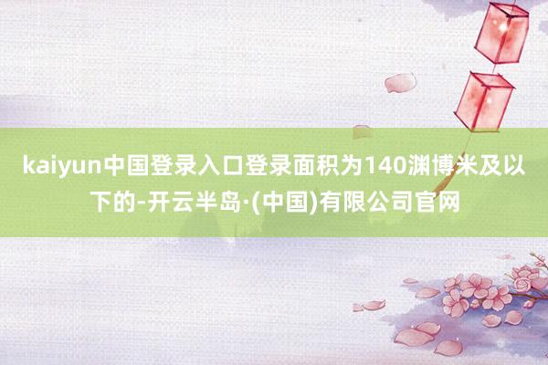kaiyun中国登录入口登录面积为140渊博米及以下的-开云半岛·(中国)有限公司官网