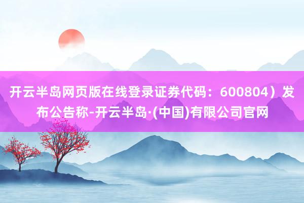 开云半岛网页版在线登录证券代码：600804）发布公告称-开云半岛·(中国)有限公司官网