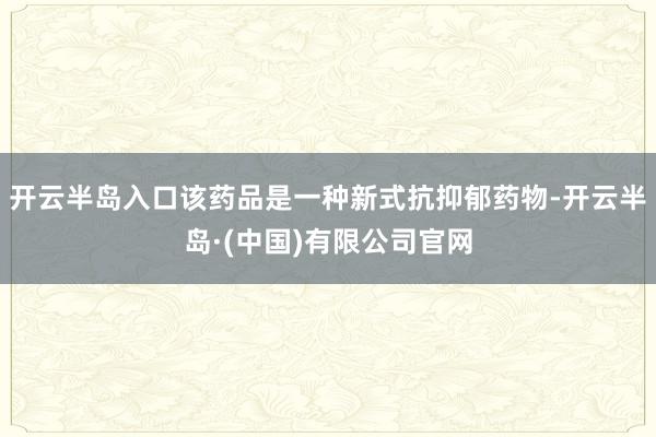 开云半岛入口该药品是一种新式抗抑郁药物-开云半岛·(中国)有限公司官网