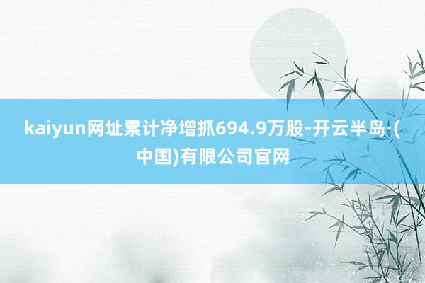kaiyun网址累计净增抓694.9万股-开云半岛·(中国)有限公司官网