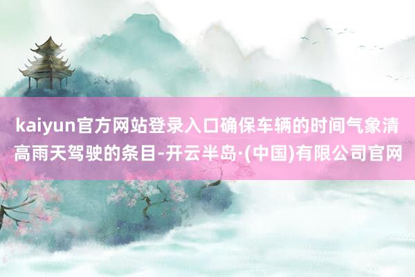 kaiyun官方网站登录入口确保车辆的时间气象清高雨天驾驶的条目-开云半岛·(中国)有限公司官网