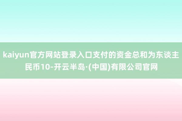 kaiyun官方网站登录入口支付的资金总和为东谈主民币10-开云半岛·(中国)有限公司官网