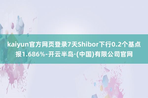 kaiyun官方网页登录7天Shibor下行0.2个基点报1.686%-开云半岛·(中国)有限公司官网