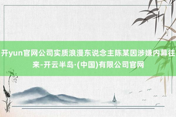开yun官网公司实质浪漫东说念主陈某因涉嫌内幕往来-开云半岛·(中国)有限公司官网