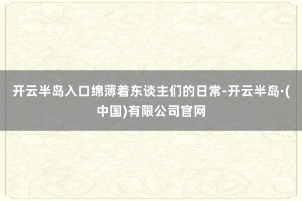 开云半岛入口绵薄着东谈主们的日常-开云半岛·(中国)有限公司官网