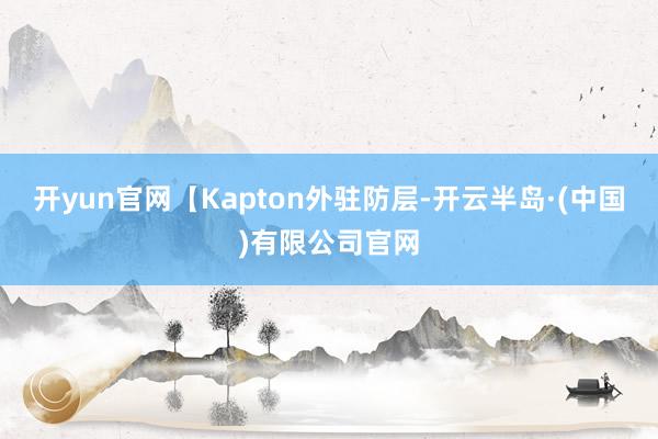 开yun官网【Kapton外驻防层-开云半岛·(中国)有限公司官网