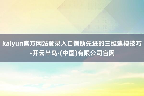 kaiyun官方网站登录入口借助先进的三维建模技巧-开云半岛·(中国)有限公司官网