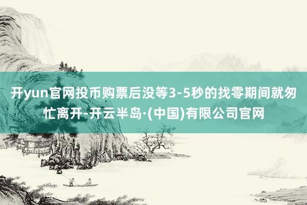 开yun官网投币购票后没等3-5秒的找零期间就匆忙离开-开云半岛·(中国)有限公司官网