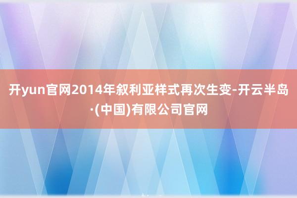 开yun官网2014年叙利亚样式再次生变-开云半岛·(中国)有限公司官网