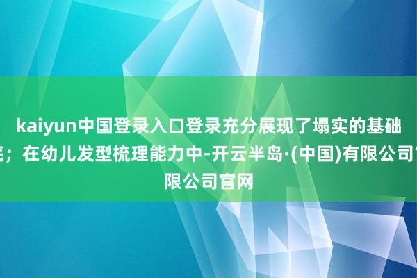 kaiyun中国登录入口登录充分展现了塌实的基础功底；在幼儿发型梳理能力中-开云半岛·(中国)有限公司官网