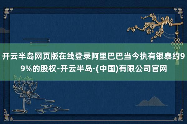 开云半岛网页版在线登录阿里巴巴当今执有银泰约99%的股权-开云半岛·(中国)有限公司官网