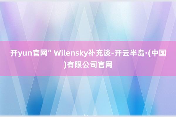 开yun官网”　　Wilensky补充谈-开云半岛·(中国)有限公司官网