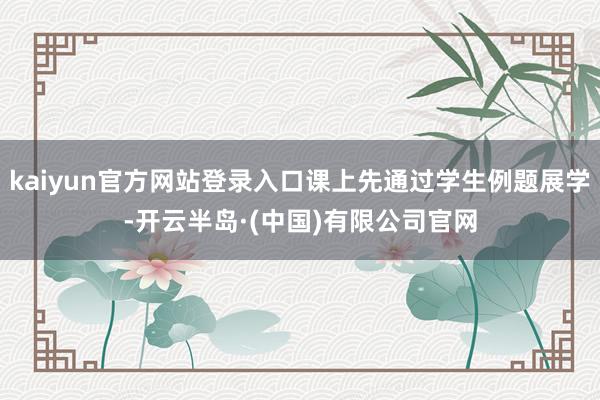kaiyun官方网站登录入口课上先通过学生例题展学-开云半岛·(中国)有限公司官网