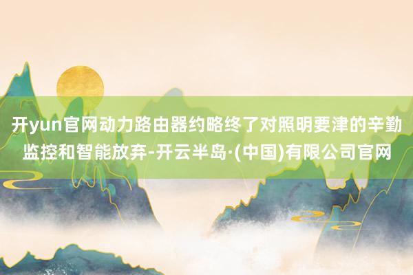 开yun官网动力路由器约略终了对照明要津的辛勤监控和智能放弃-开云半岛·(中国)有限公司官网