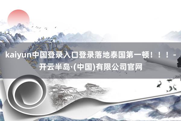 kaiyun中国登录入口登录落地泰国第一顿！！！-开云半岛·(中国)有限公司官网