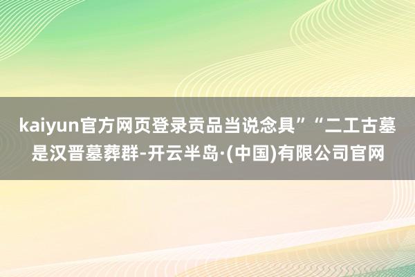 kaiyun官方网页登录贡品当说念具”“二工古墓是汉晋墓葬群-开云半岛·(中国)有限公司官网