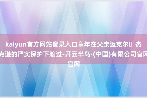 kaiyun官方网站登录入口童年在父亲迈克尔・杰克逊的严实保护下渡过-开云半岛·(中国)有限公司官网