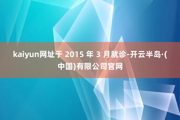 kaiyun网址于 2015 年 3 月就诊-开云半岛·(中国)有限公司官网