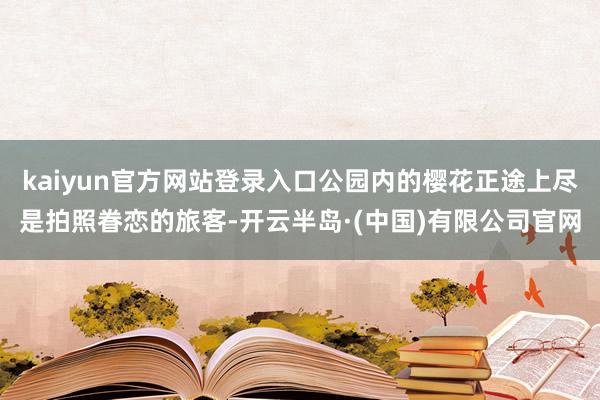 kaiyun官方网站登录入口公园内的樱花正途上尽是拍照眷恋的旅客-开云半岛·(中国)有限公司官网