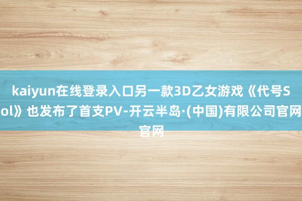 kaiyun在线登录入口另一款3D乙女游戏《代号Sol》也发布了首支PV-开云半岛·(中国)有限公司官网