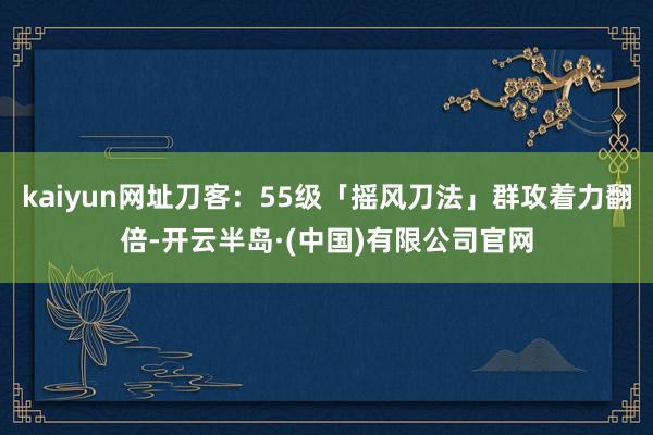 kaiyun网址刀客：55级「摇风刀法」群攻着力翻倍-开云半岛·(中国)有限公司官网