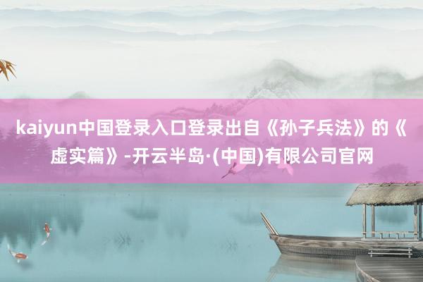 kaiyun中国登录入口登录出自《孙子兵法》的《虚实篇》-开云半岛·(中国)有限公司官网