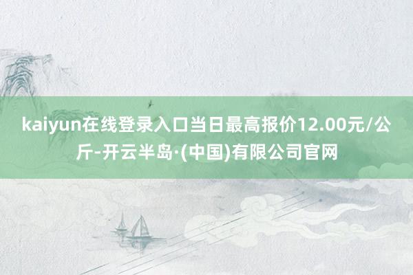 kaiyun在线登录入口当日最高报价12.00元/公斤-开云半岛·(中国)有限公司官网