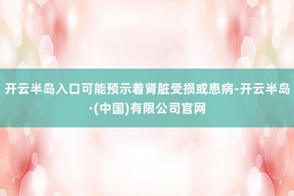 开云半岛入口可能预示着肾脏受损或患病-开云半岛·(中国)有限公司官网