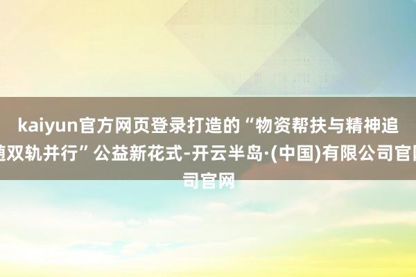 kaiyun官方网页登录打造的“物资帮扶与精神追随双轨并行”公益新花式-开云半岛·(中国)有限公司官网