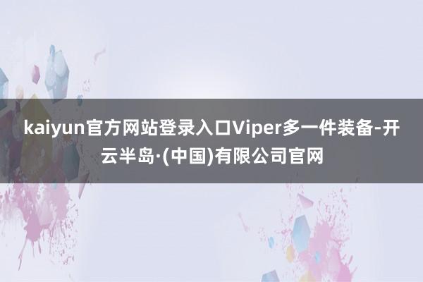 kaiyun官方网站登录入口Viper多一件装备-开云半岛·(中国)有限公司官网