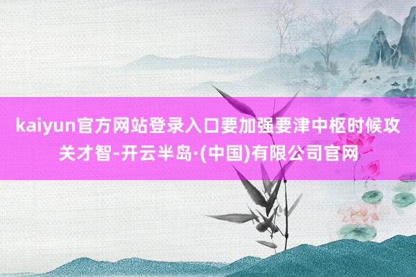 kaiyun官方网站登录入口要加强要津中枢时候攻关才智-开云半岛·(中国)有限公司官网