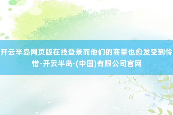 开云半岛网页版在线登录而他们的商量也愈发受到怜惜-开云半岛·(中国)有限公司官网
