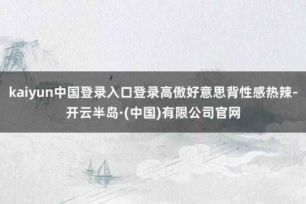 kaiyun中国登录入口登录高傲好意思背性感热辣-开云半岛·(中国)有限公司官网