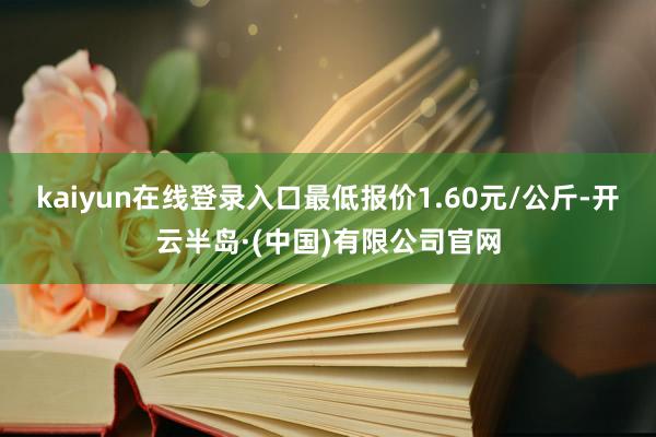 kaiyun在线登录入口最低报价1.60元/公斤-开云半岛·(中国)有限公司官网