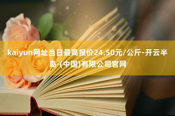 kaiyun网址当日最高报价24.50元/公斤-开云半岛·(中国)有限公司官网